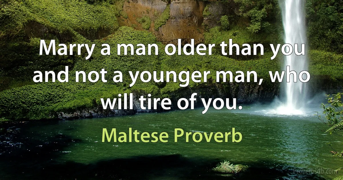 Marry a man older than you and not a younger man, who will tire of you. (Maltese Proverb)