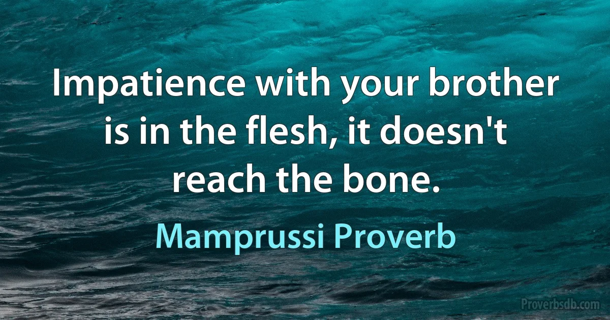 Impatience with your brother is in the flesh, it doesn't reach the bone. (Mamprussi Proverb)