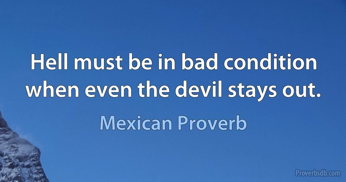 Hell must be in bad condition when even the devil stays out. (Mexican Proverb)