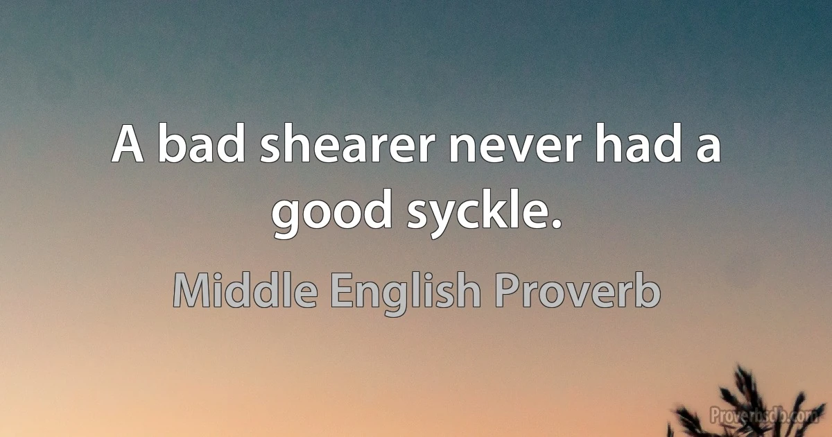 A bad shearer never had a good syckle. (Middle English Proverb)