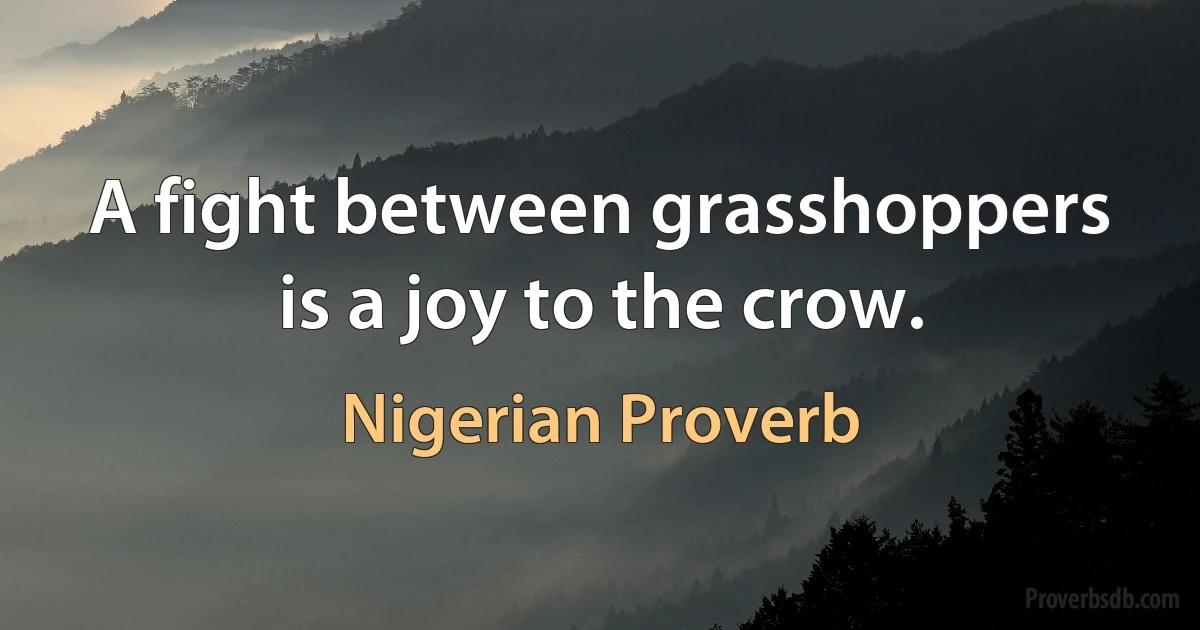 A fight between grasshoppers is a joy to the crow. (Nigerian Proverb)