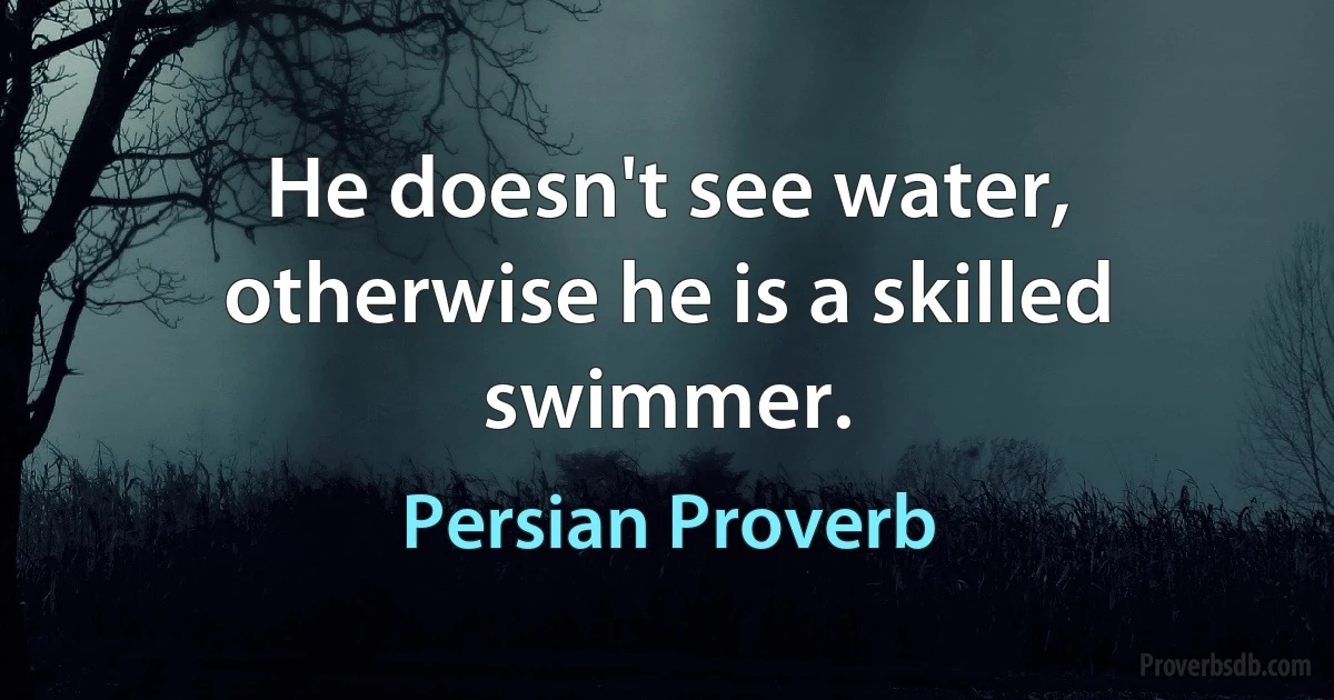 He doesn't see water, otherwise he is a skilled swimmer. (Persian Proverb)