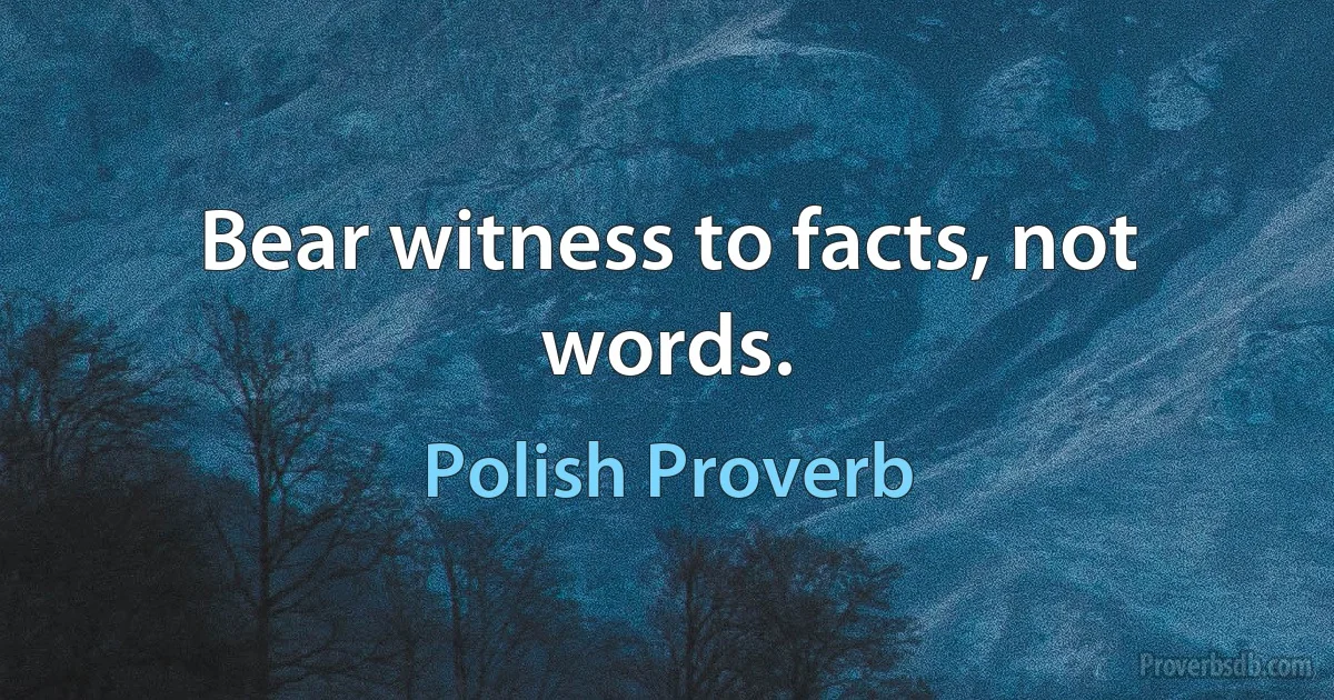 Bear witness to facts, not words. (Polish Proverb)