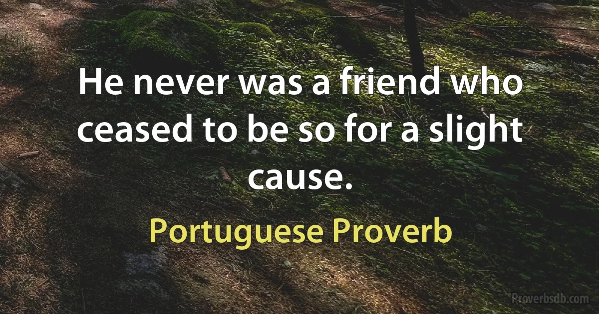 He never was a friend who ceased to be so for a slight cause. (Portuguese Proverb)