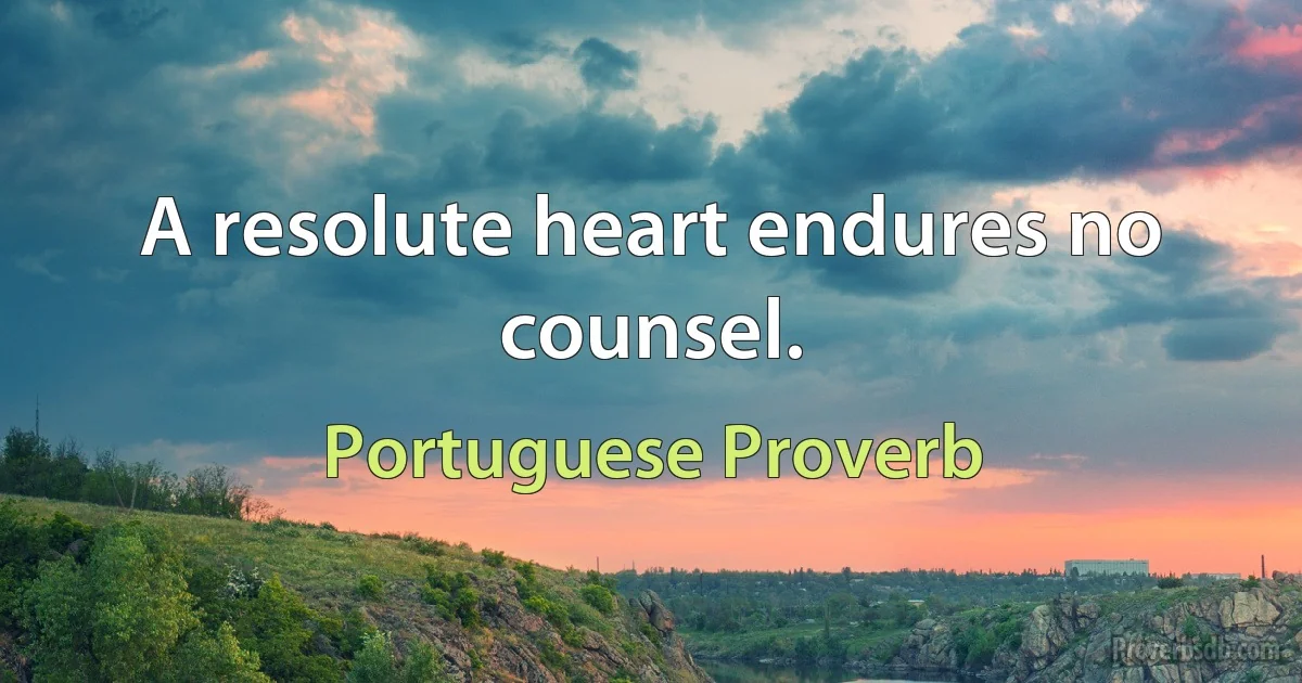 A resolute heart endures no counsel. (Portuguese Proverb)