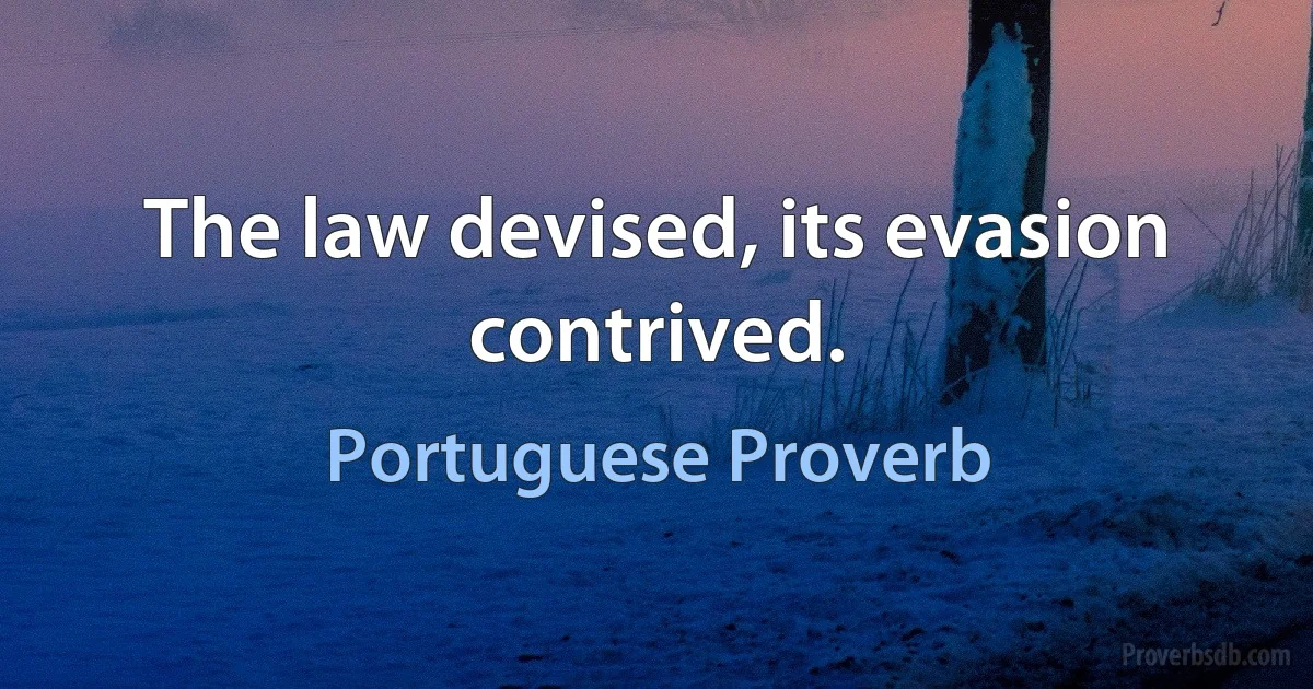 The law devised, its evasion contrived. (Portuguese Proverb)