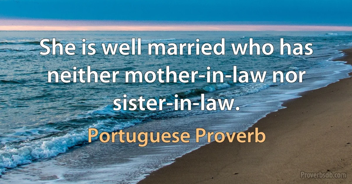 She is well married who has neither mother-in-law nor sister-in-law. (Portuguese Proverb)