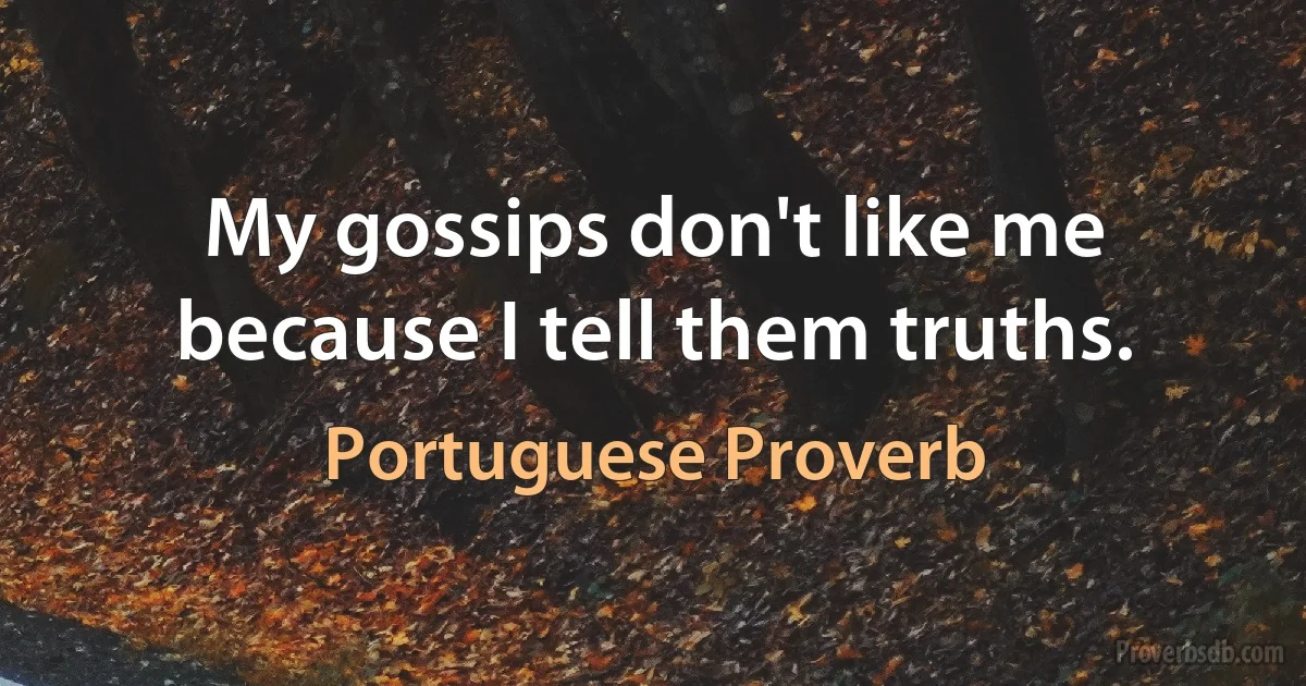 My gossips don't like me because I tell them truths. (Portuguese Proverb)