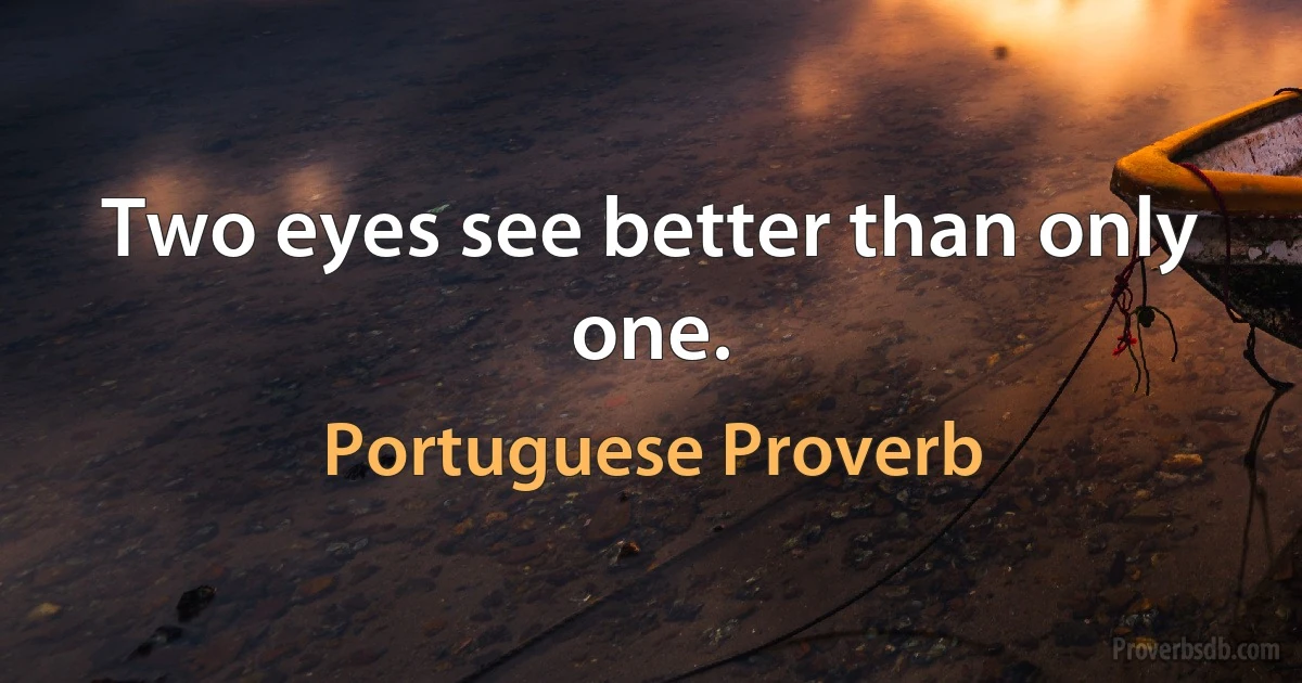 Two eyes see better than only one. (Portuguese Proverb)