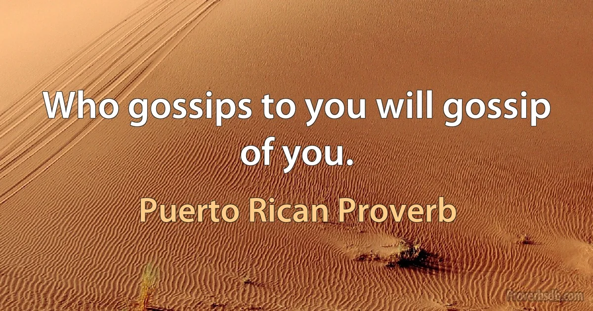 Who gossips to you will gossip of you. (Puerto Rican Proverb)