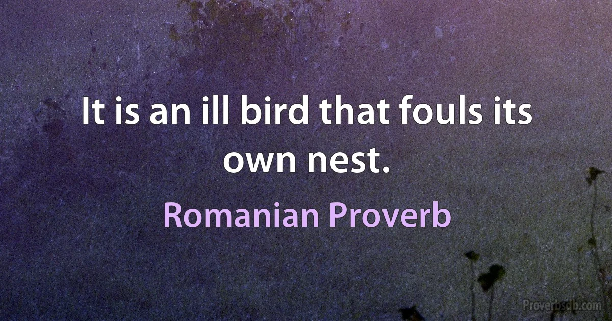 It is an ill bird that fouls its own nest. (Romanian Proverb)