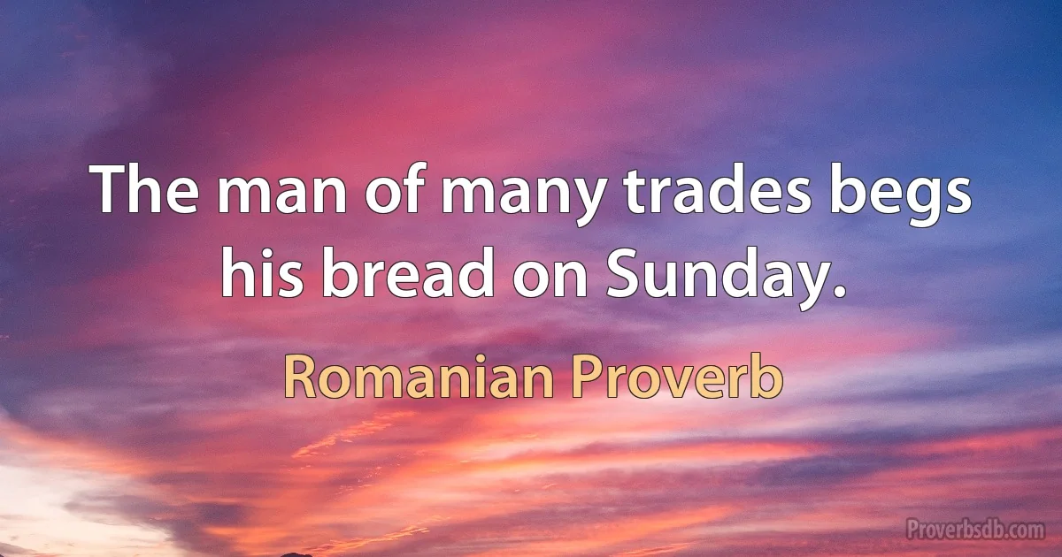 The man of many trades begs his bread on Sunday. (Romanian Proverb)