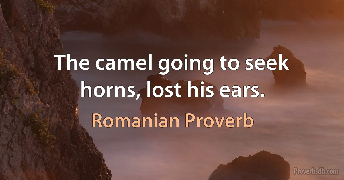 The camel going to seek horns, lost his ears. (Romanian Proverb)