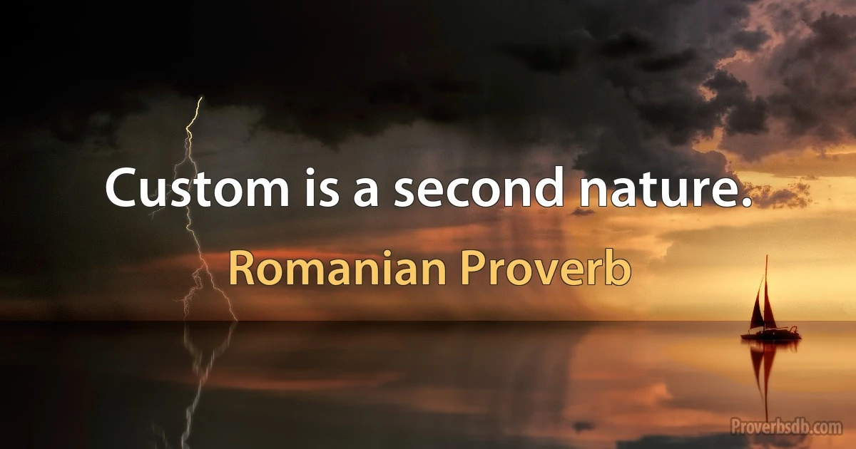 Custom is a second nature. (Romanian Proverb)