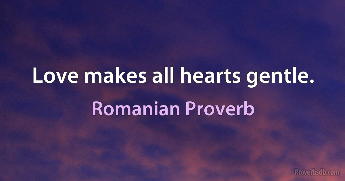 Love makes all hearts gentle. (Romanian Proverb)