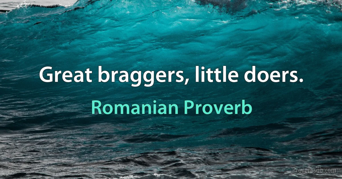 Great braggers, little doers. (Romanian Proverb)