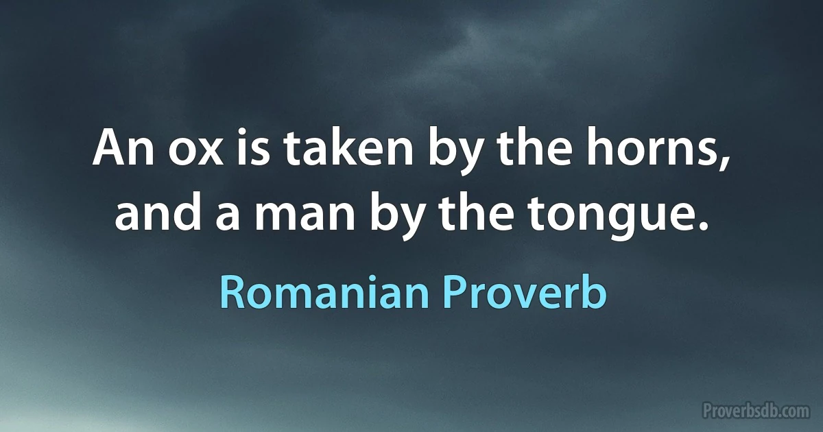 An ox is taken by the horns, and a man by the tongue. (Romanian Proverb)