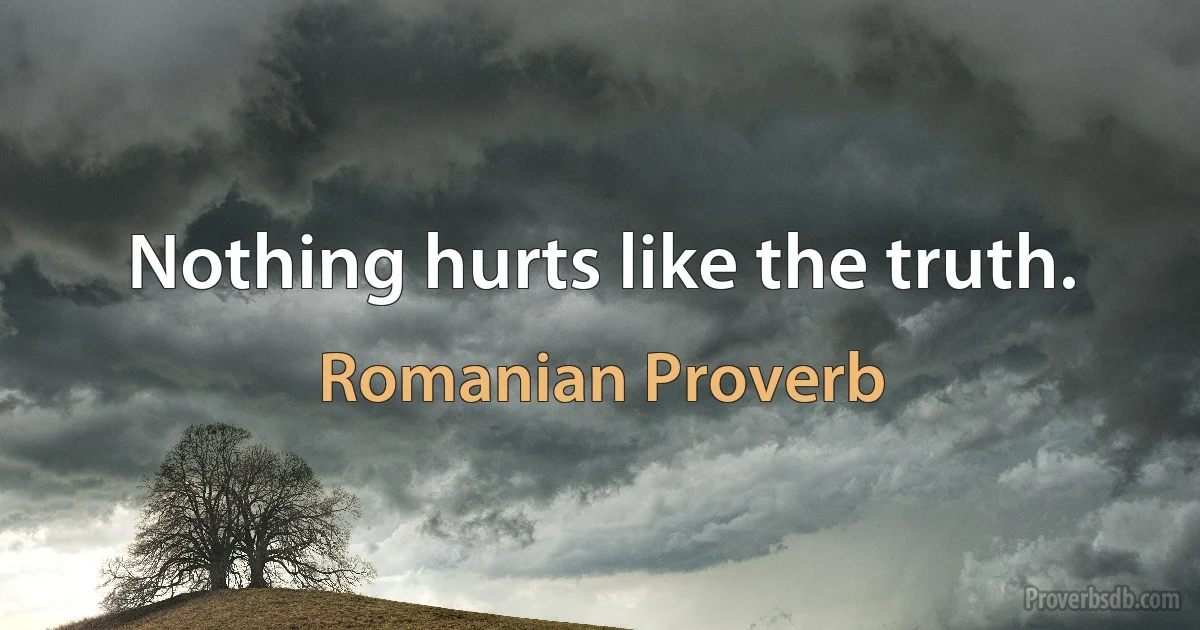 Nothing hurts like the truth. (Romanian Proverb)