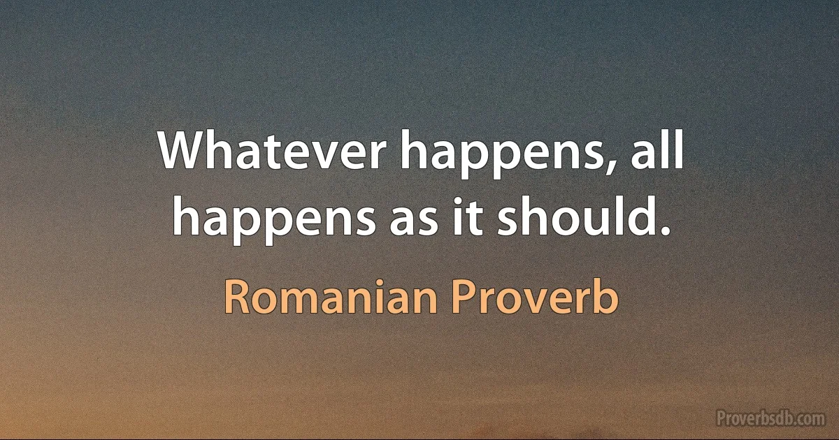 Whatever happens, all happens as it should. (Romanian Proverb)