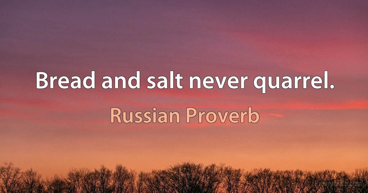 Bread and salt never quarrel. (Russian Proverb)