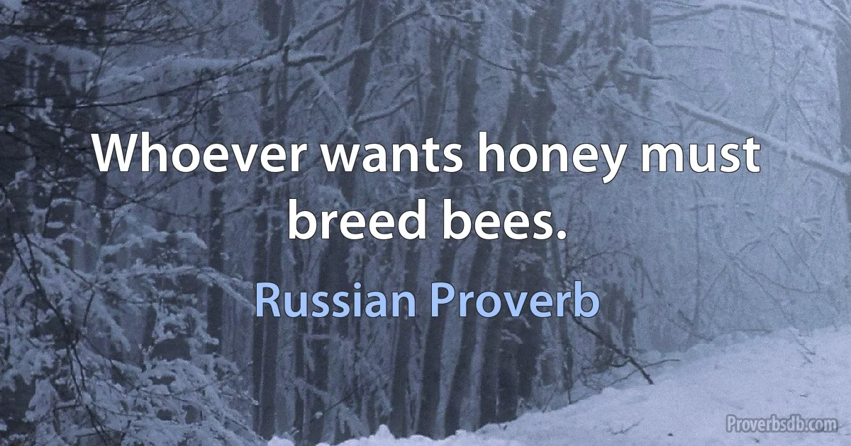 Whoever wants honey must breed bees. (Russian Proverb)