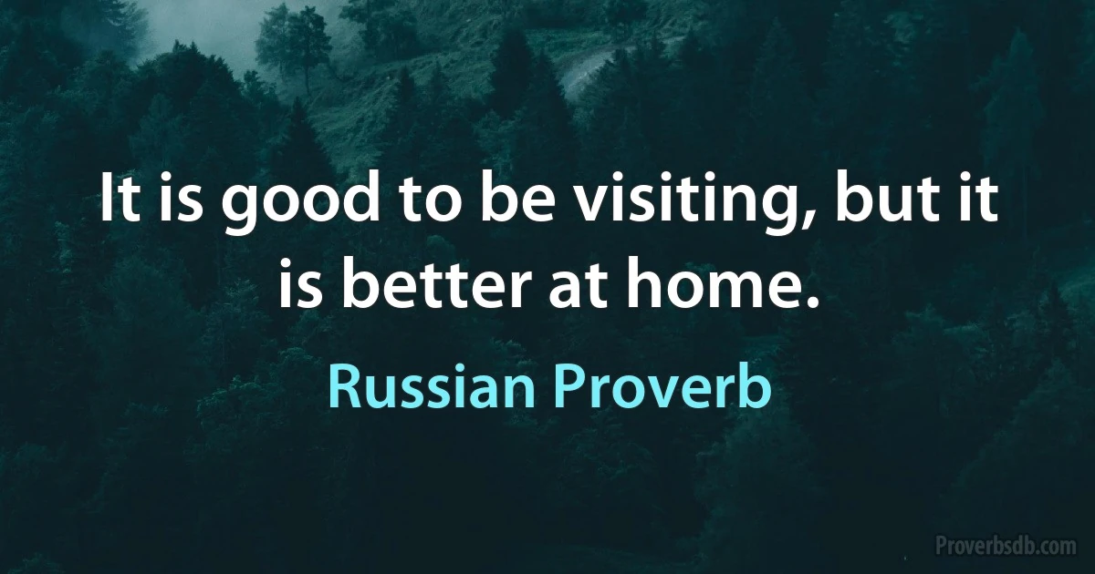 It is good to be visiting, but it is better at home. (Russian Proverb)