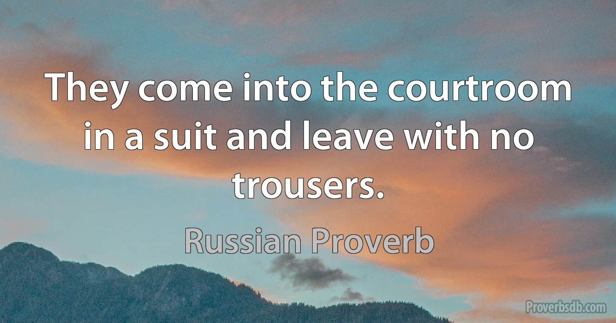 They come into the courtroom in a suit and leave with no trousers. (Russian Proverb)