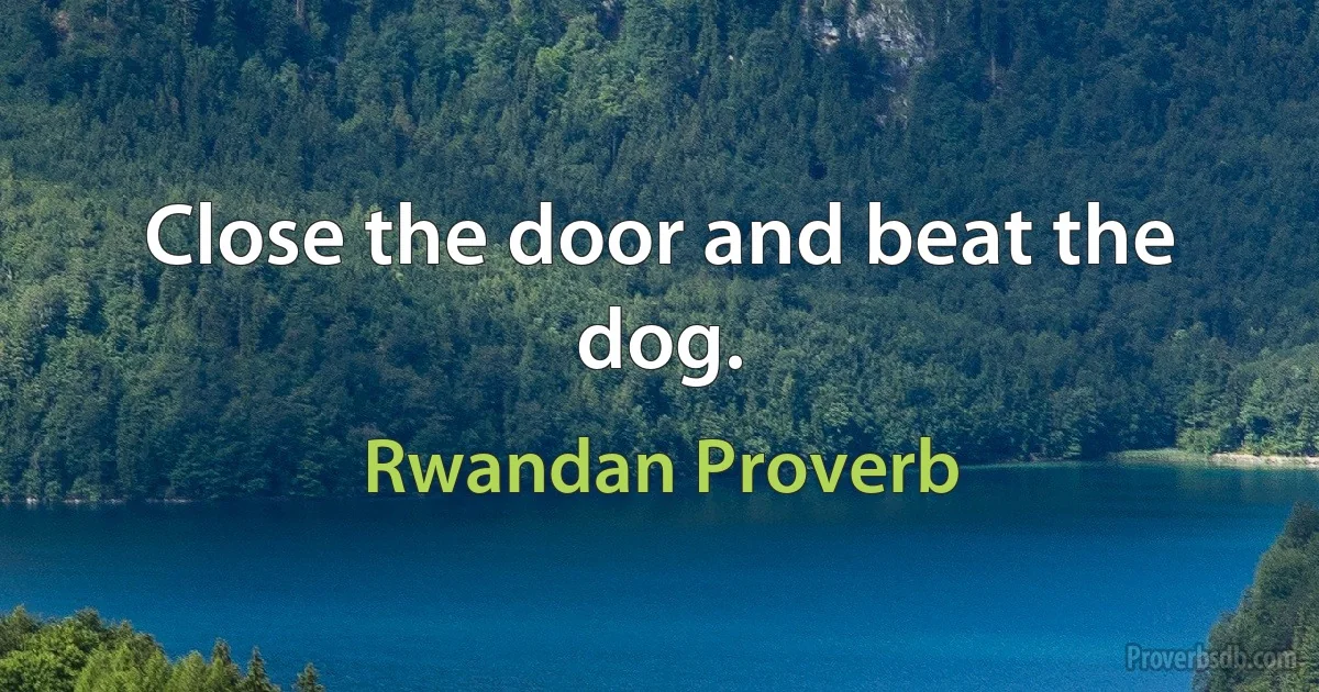 Close the door and beat the dog. (Rwandan Proverb)