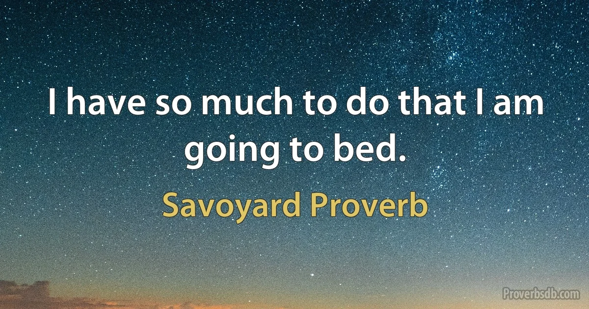 I have so much to do that I am going to bed. (Savoyard Proverb)