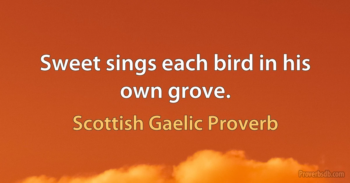 Sweet sings each bird in his own grove. (Scottish Gaelic Proverb)