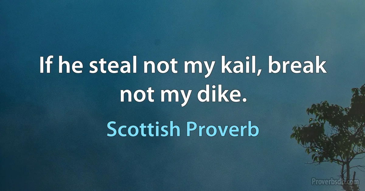 If he steal not my kail, break not my dike. (Scottish Proverb)