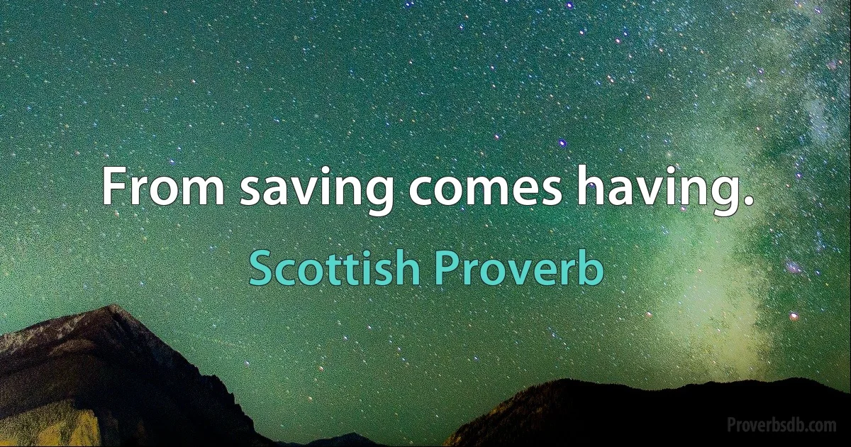 From saving comes having. (Scottish Proverb)