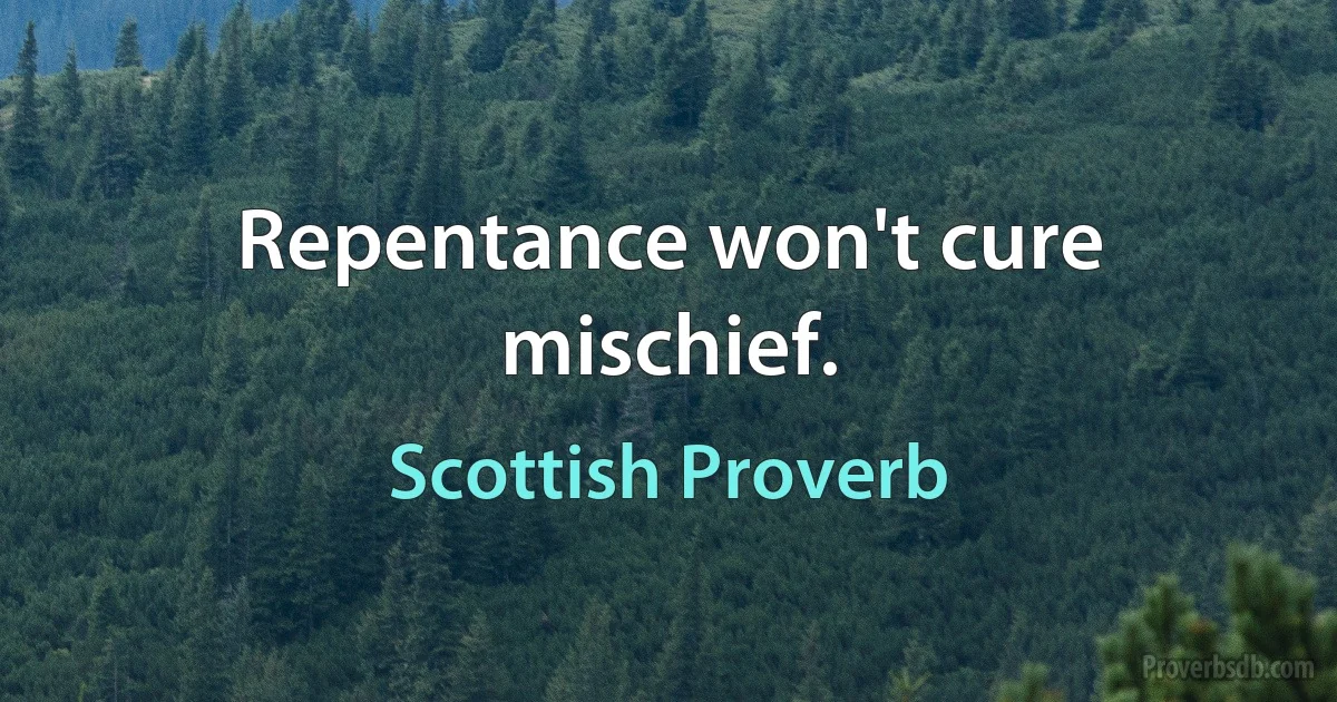 Repentance won't cure mischief. (Scottish Proverb)