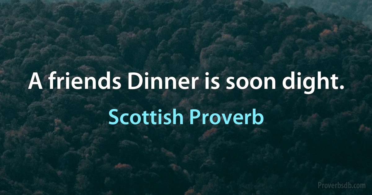 A friends Dinner is soon dight. (Scottish Proverb)