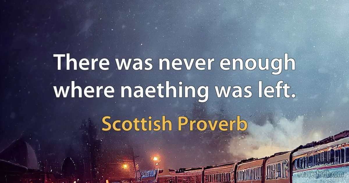 There was never enough where naething was left. (Scottish Proverb)