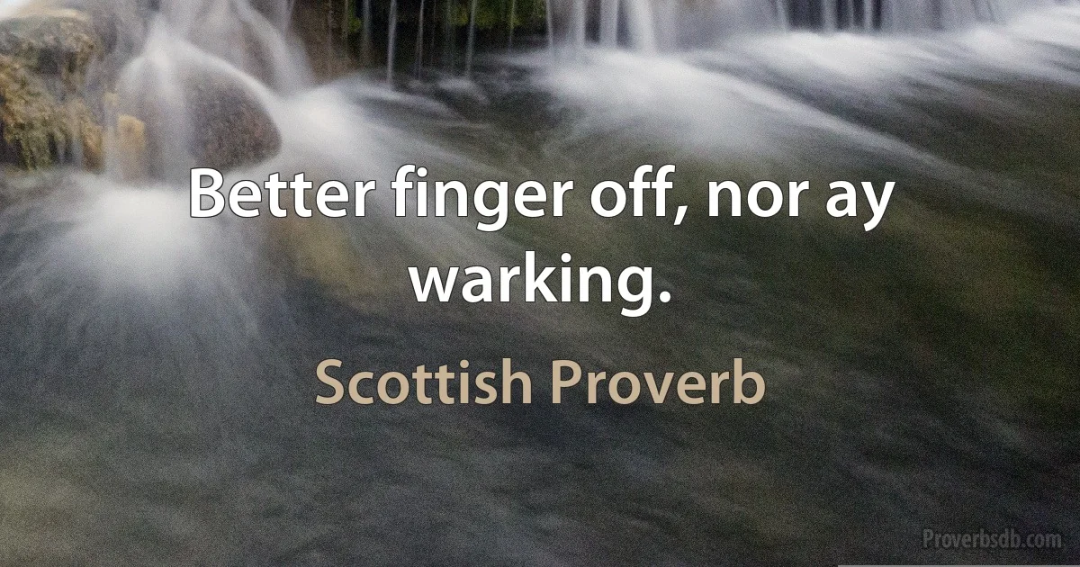 Better finger off, nor ay warking. (Scottish Proverb)