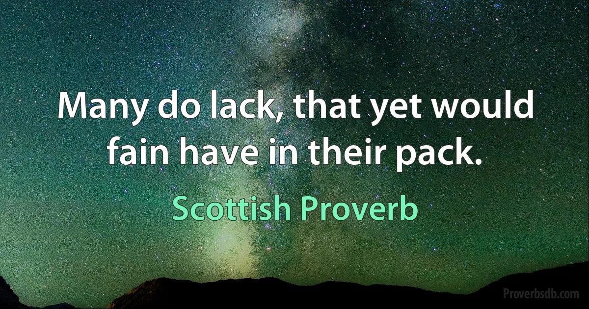 Many do lack, that yet would fain have in their pack. (Scottish Proverb)