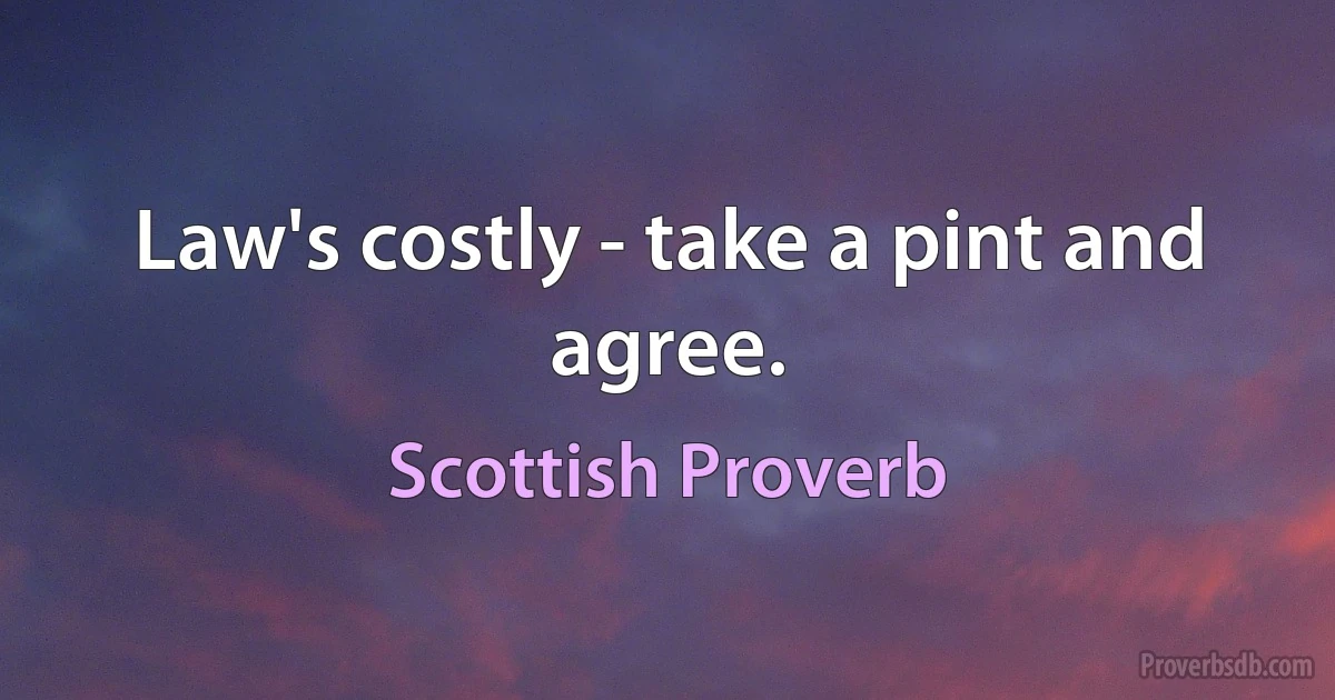 Law's costly - take a pint and agree. (Scottish Proverb)