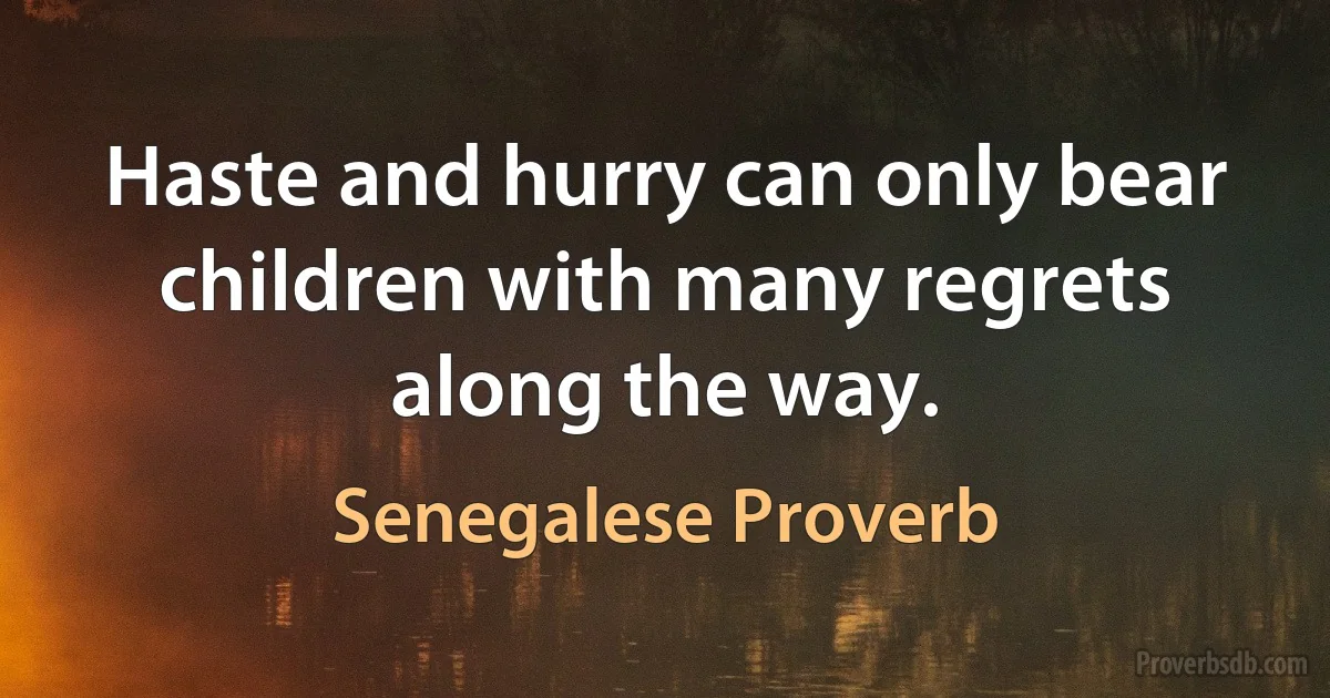 Haste and hurry can only bear children with many regrets along the way. (Senegalese Proverb)