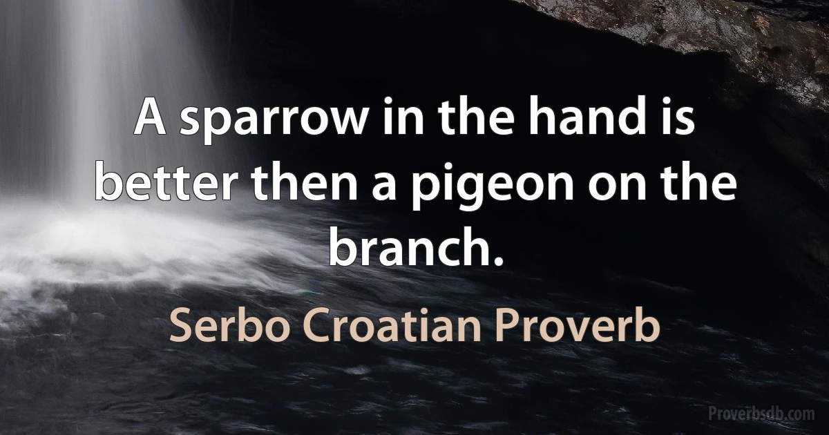 A sparrow in the hand is better then a pigeon on the branch. (Serbo Croatian Proverb)