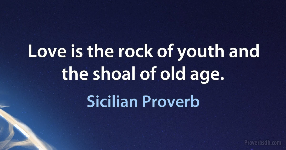 Love is the rock of youth and the shoal of old age. (Sicilian Proverb)