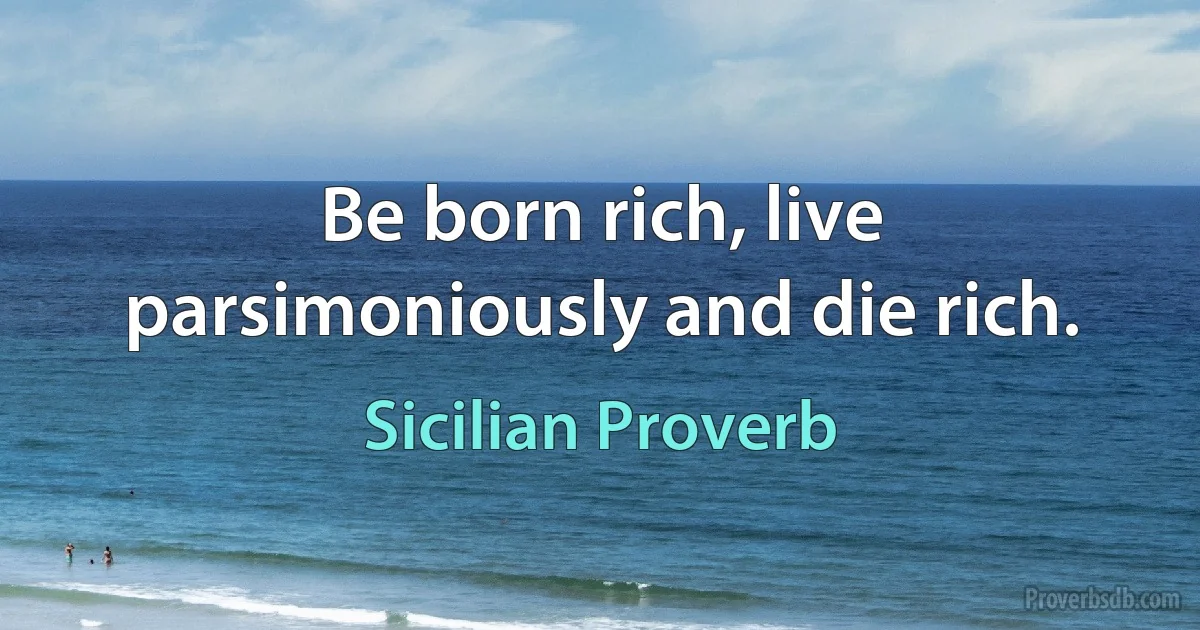 Be born rich, live parsimoniously and die rich. (Sicilian Proverb)