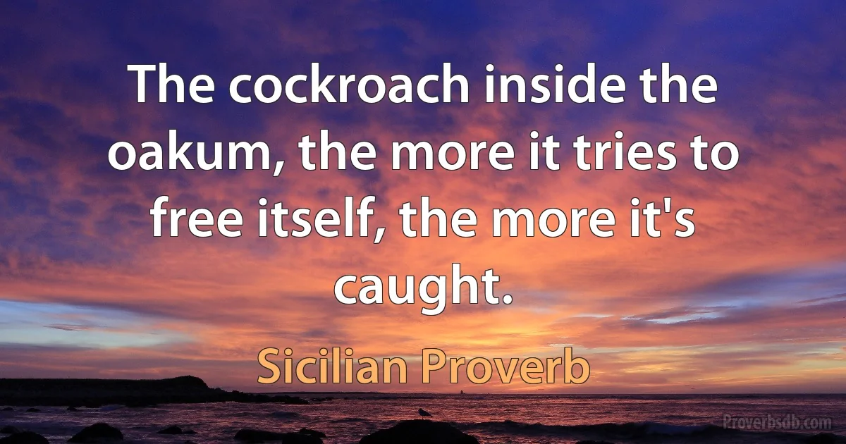 The cockroach inside the oakum, the more it tries to free itself, the more it's caught. (Sicilian Proverb)