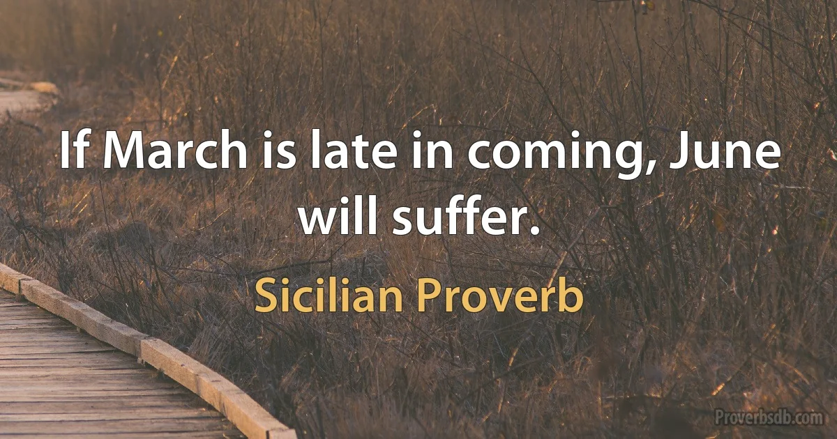 If March is late in coming, June will suffer. (Sicilian Proverb)