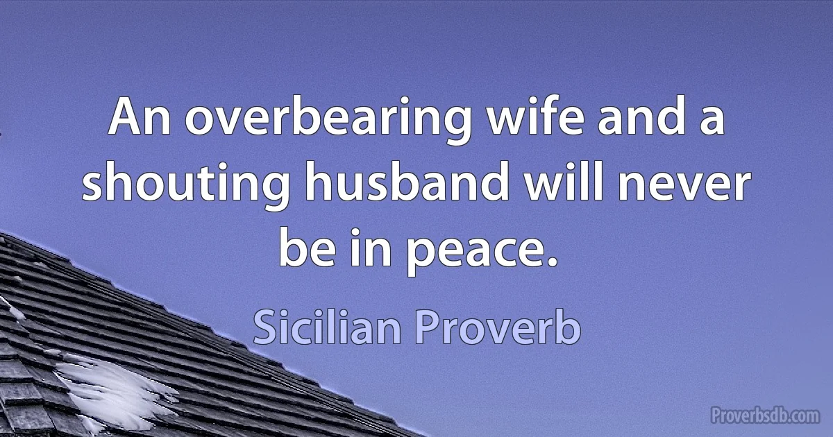 An overbearing wife and a shouting husband will never be in peace. (Sicilian Proverb)