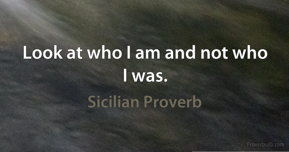 Look at who I am and not who I was. (Sicilian Proverb)