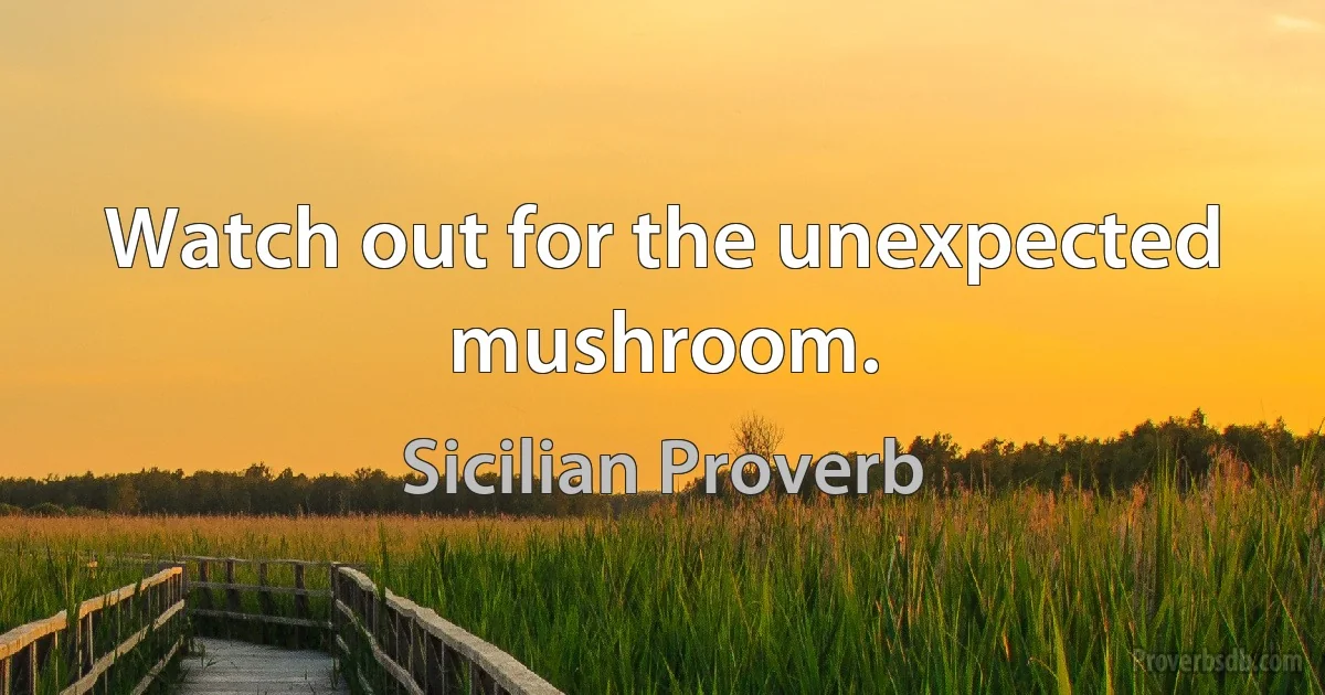 Watch out for the unexpected mushroom. (Sicilian Proverb)