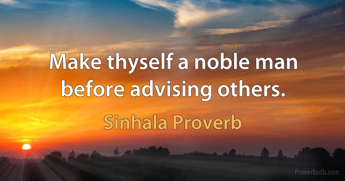 Make thyself a noble man before advising others. (Sinhala Proverb)