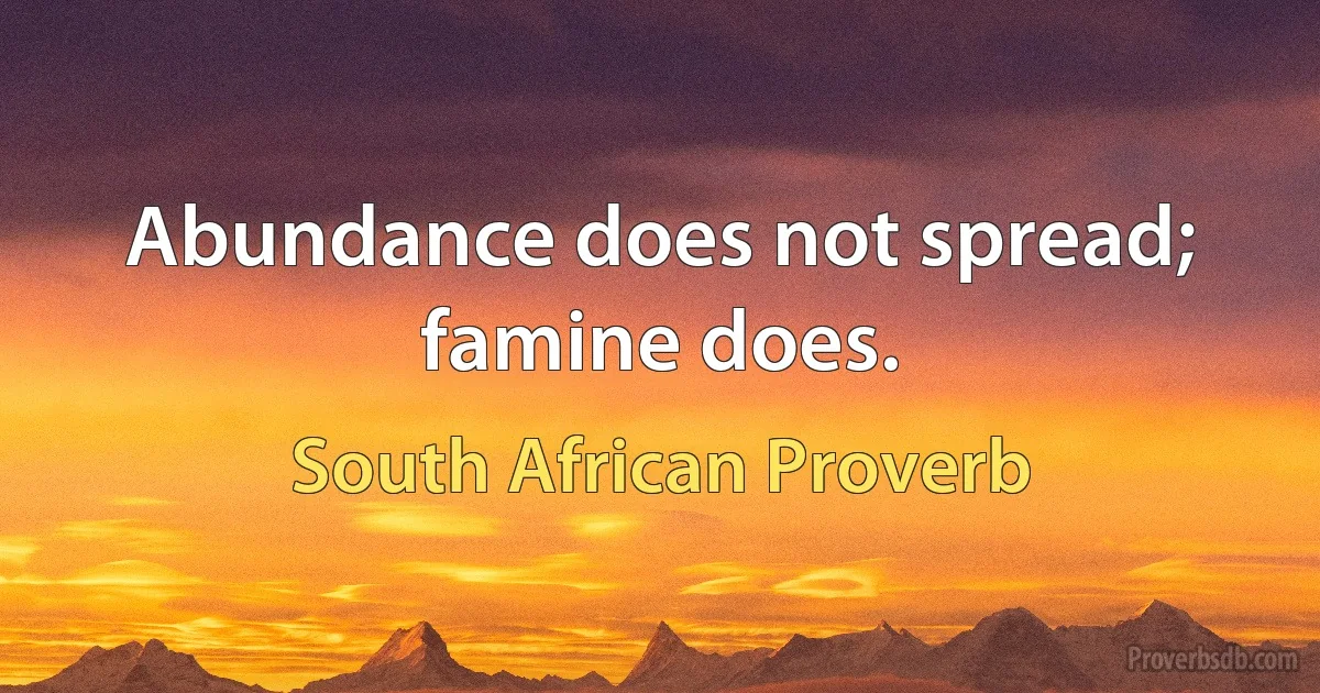 Abundance does not spread; famine does. (South African Proverb)