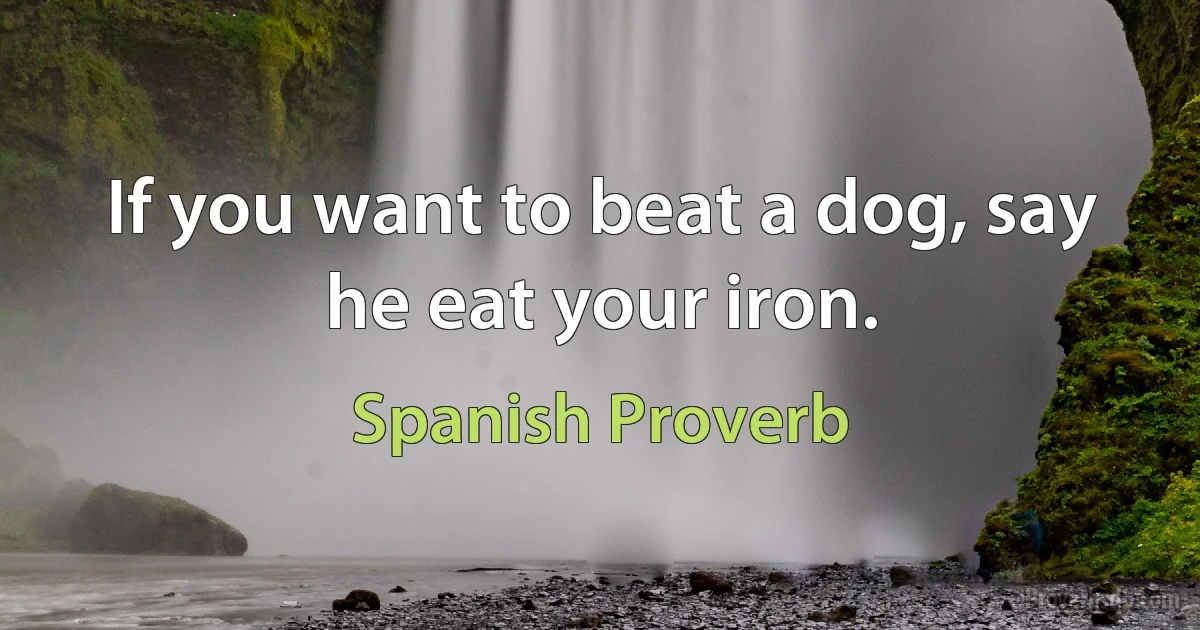 If you want to beat a dog, say he eat your iron. (Spanish Proverb)